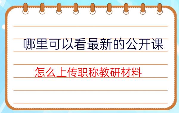 哪里可以看最新的公开课 怎么上传职称教研材料？